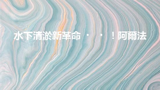 水下清淤新革命！阿爾法智能橫空出世，究竟是何神器？